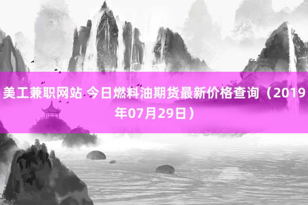 美工兼职网站 今日燃料油期货最新价格查询（2019年07月29日）