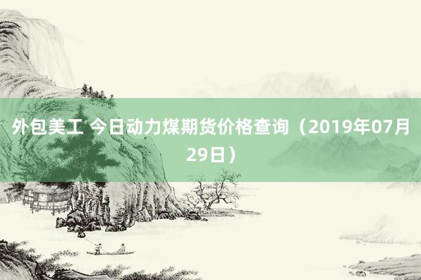 外包美工 今日动力煤期货价格查询（2019年07月29日）