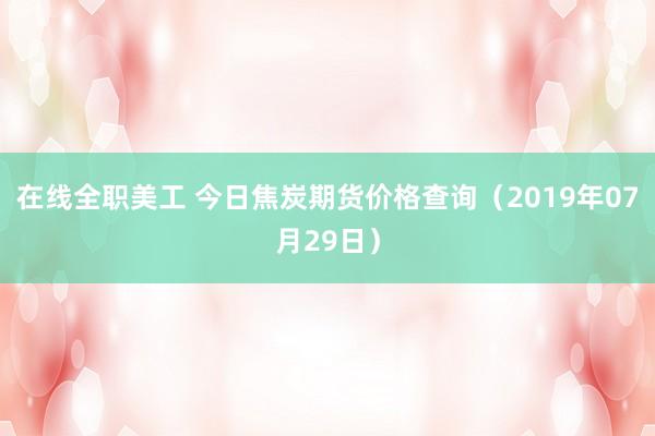 在线全职美工 今日焦炭期货价格查询（2019年07月29日）