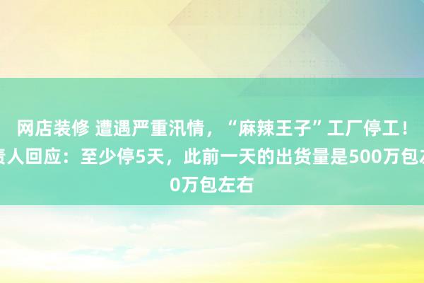 网店装修 遭遇严重汛情，“麻辣王子”工厂停工！负责人回应：至少停5天，此前一天的出货量是500万包左右