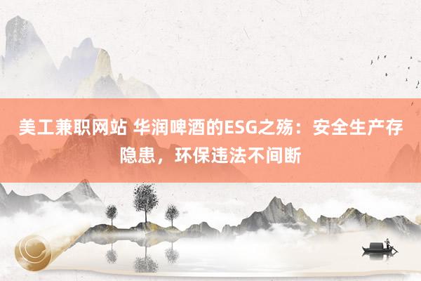 美工兼职网站 华润啤酒的ESG之殇：安全生产存隐患，环保违法不间断