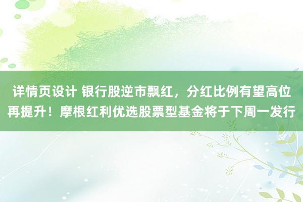 详情页设计 银行股逆市飘红，分红比例有望高位再提升！摩根红利优选股票型基金将于下周一发行