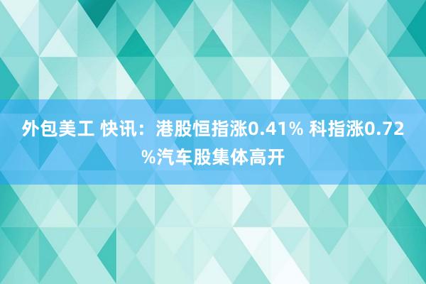 外包美工 快讯：港股恒指涨0.41% 科指涨0.72%汽车股集体高开