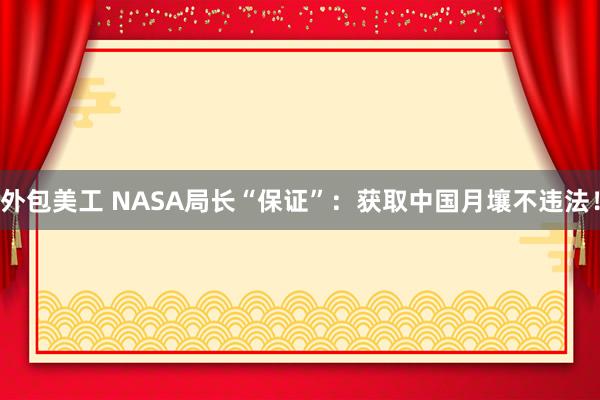 外包美工 NASA局长“保证”：获取中国月壤不违法！