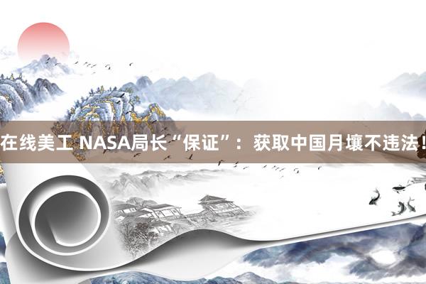 在线美工 NASA局长“保证”：获取中国月壤不违法！