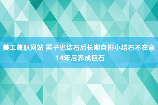 美工兼职网站 男子患结石后长期自排小结石不在意 14年后养成巨石