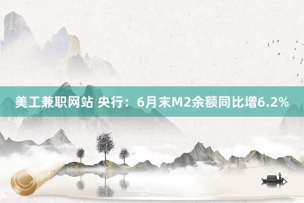 美工兼职网站 央行：6月末M2余额同比增6.2%