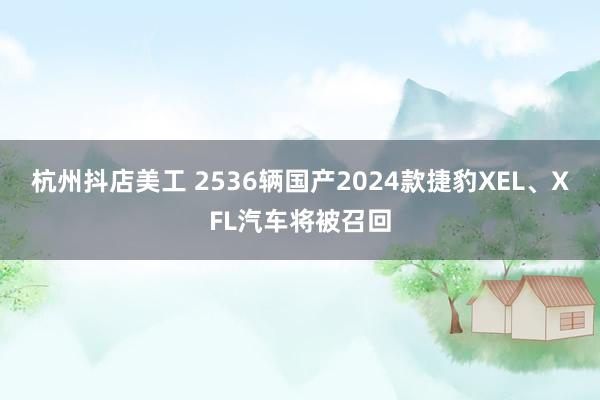 杭州抖店美工 2536辆国产2024款捷豹XEL、XFL汽车将被召回