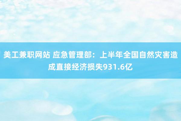 美工兼职网站 应急管理部：上半年全国自然灾害造成直接经济损失931.6亿