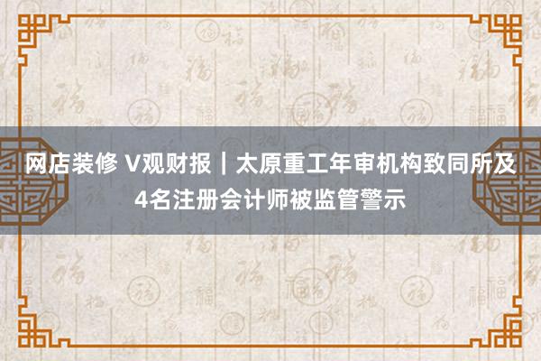 网店装修 V观财报｜太原重工年审机构致同所及4名注册会计师被监管警示