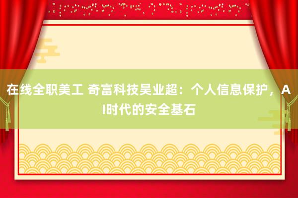 在线全职美工 奇富科技吴业超：个人信息保护，AI时代的安全基石