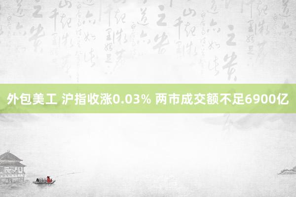 外包美工 沪指收涨0.03% 两市成交额不足6900亿