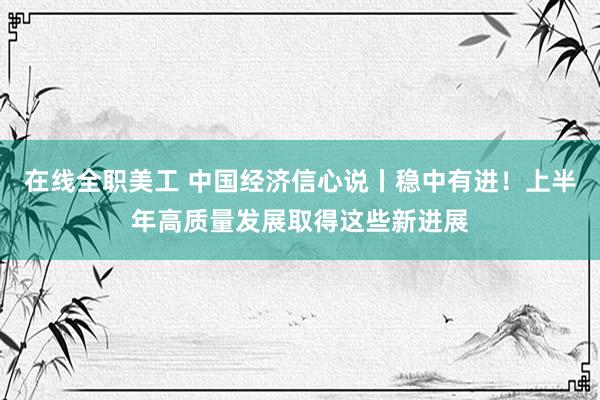 在线全职美工 中国经济信心说丨稳中有进！上半年高质量发展取得这些新进展