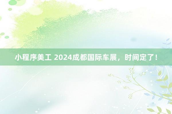 小程序美工 2024成都国际车展，时间定了！