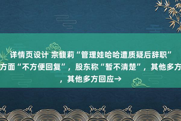 详情页设计 宗馥莉“管理娃哈哈遭质疑后辞职”？集团方面“不方便回复”，股东称“暂不清楚”，其他多方回应→