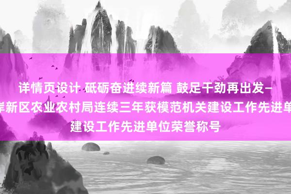 详情页设计 砥砺奋进续新篇 鼓足干劲再出发——青岛西海岸新区农业农村局连续三年获模范机关建设工作先进单位荣誉称号