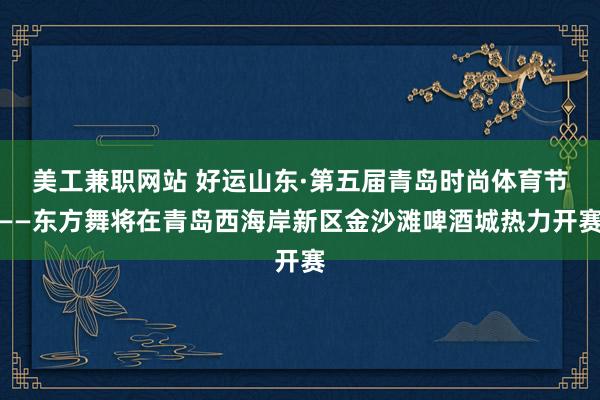 美工兼职网站 好运山东·第五届青岛时尚体育节——东方舞将在青岛西海岸新区金沙滩啤酒城热力开赛