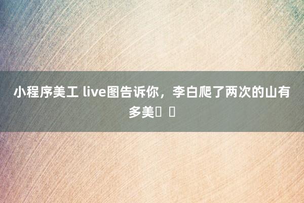 小程序美工 live图告诉你，李白爬了两次的山有多美❗️