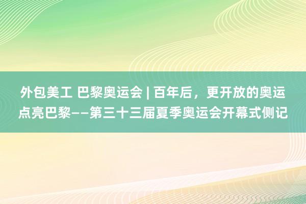 外包美工 巴黎奥运会 | 百年后，更开放的奥运点亮巴黎——第三十三届夏季奥运会开幕式侧记