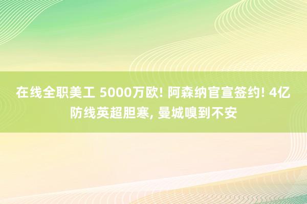 在线全职美工 5000万欧! 阿森纳官宣签约! 4亿防线英超胆寒, 曼城嗅到不安