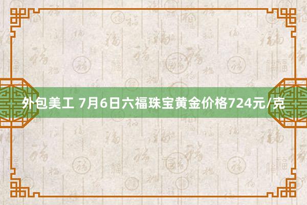 外包美工 7月6日六福珠宝黄金价格724元/克