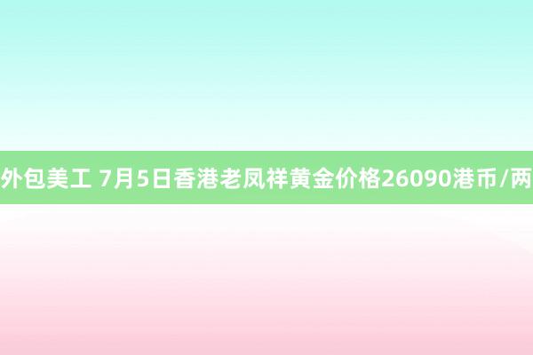 外包美工 7月5日香港老凤祥黄金价格26090港币/两