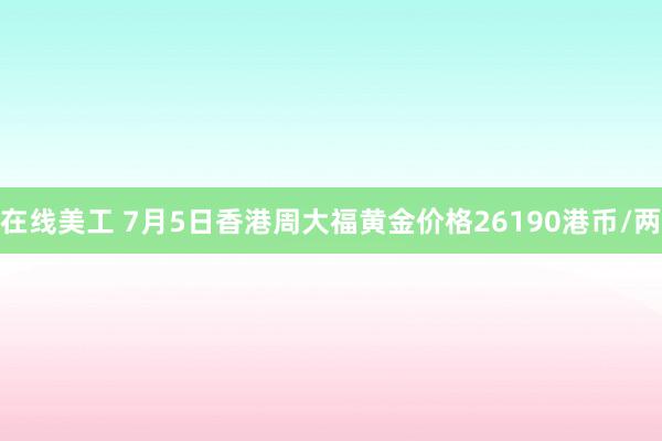 在线美工 7月5日香港周大福黄金价格26190港币/两