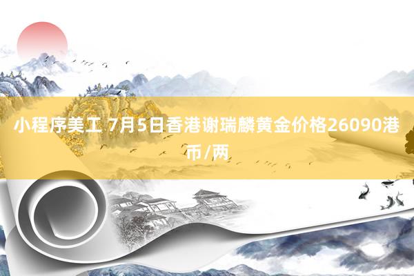 小程序美工 7月5日香港谢瑞麟黄金价格26090港币/两