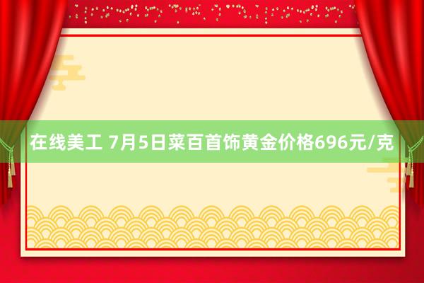 在线美工 7月5日菜百首饰黄金价格696元/克