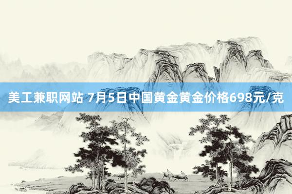 美工兼职网站 7月5日中国黄金黄金价格698元/克