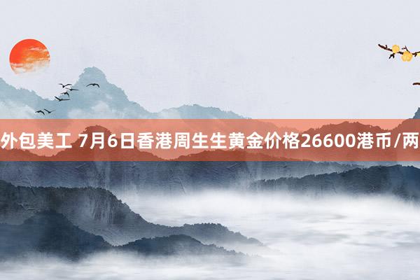 外包美工 7月6日香港周生生黄金价格26600港币/两