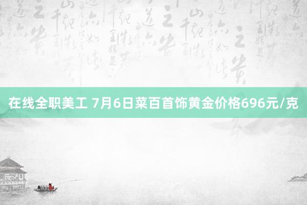 在线全职美工 7月6日菜百首饰黄金价格696元/克