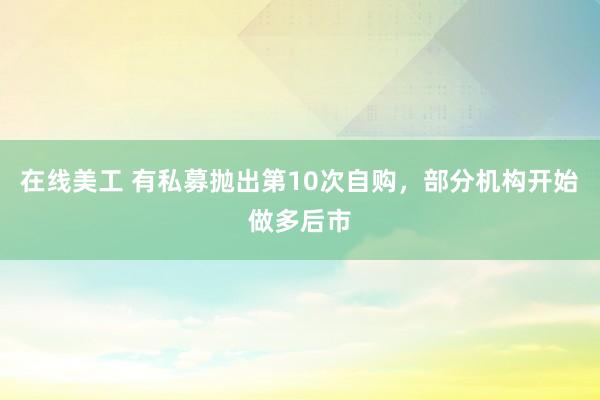 在线美工 有私募抛出第10次自购，部分机构开始做多后市