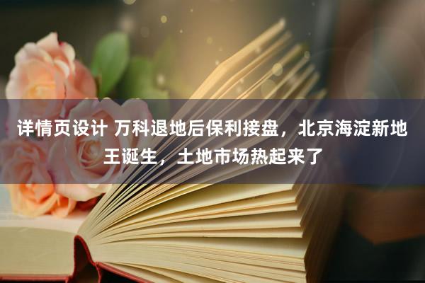 详情页设计 万科退地后保利接盘，北京海淀新地王诞生，土地市场热起来了