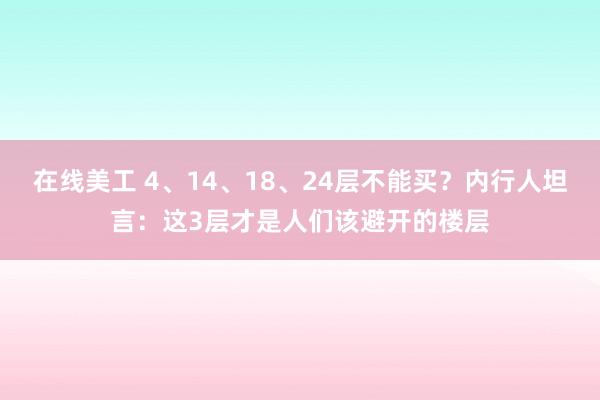 在线美工 4、14、18、24层不能买？内行人坦言：这3层才是人们该避开的楼层