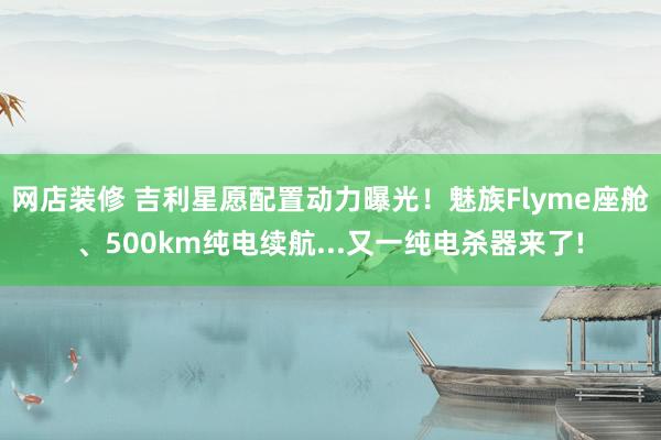 网店装修 吉利星愿配置动力曝光！魅族Flyme座舱、500km纯电续航...又一纯电杀器来了!