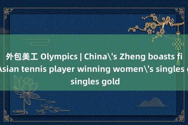 外包美工 Olympics | China's Zheng boasts first Asian tennis player winning women's singles gold