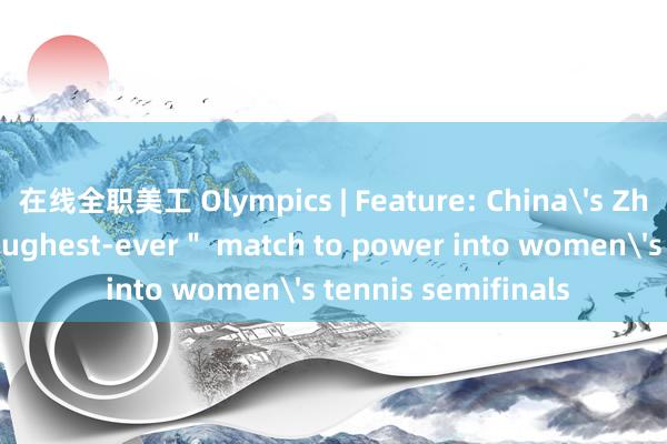 在线全职美工 Olympics | Feature: China's Zheng survives ＂toughest-ever＂ match to power into women's tennis semifinals