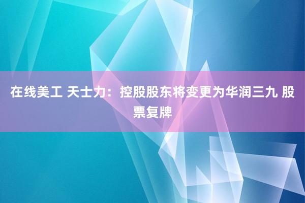 在线美工 天士力：控股股东将变更为华润三九 股票复牌