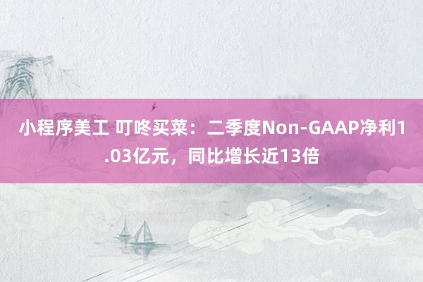 小程序美工 叮咚买菜：二季度Non-GAAP净利1.03亿元，同比增长近13倍