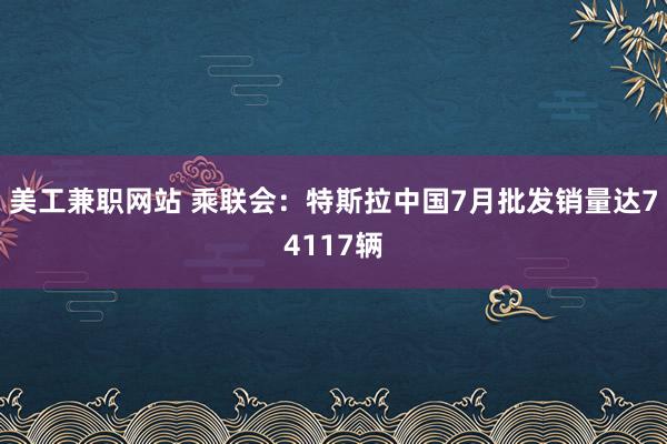 美工兼职网站 乘联会：特斯拉中国7月批发销量达74117辆