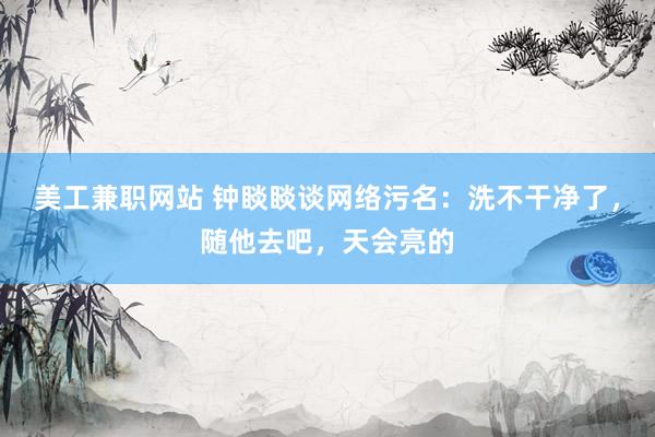 美工兼职网站 钟睒睒谈网络污名：洗不干净了，随他去吧，天会亮的