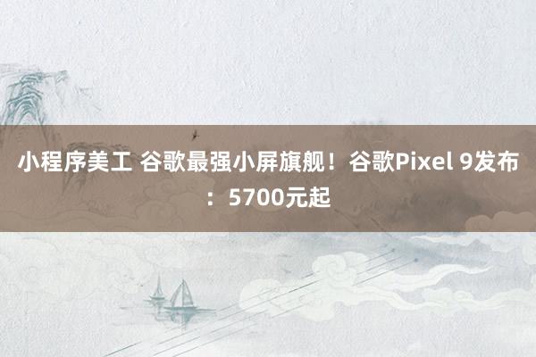 小程序美工 谷歌最强小屏旗舰！谷歌Pixel 9发布：5700元起