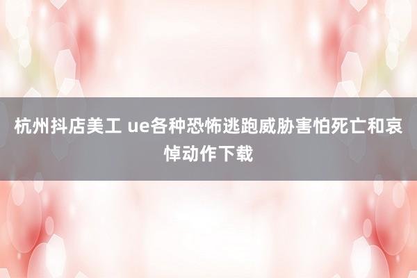 杭州抖店美工 ue各种恐怖逃跑威胁害怕死亡和哀悼动作下载