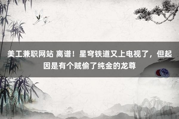 美工兼职网站 离谱！星穹铁道又上电视了，但起因是有个贼偷了纯金的龙尊