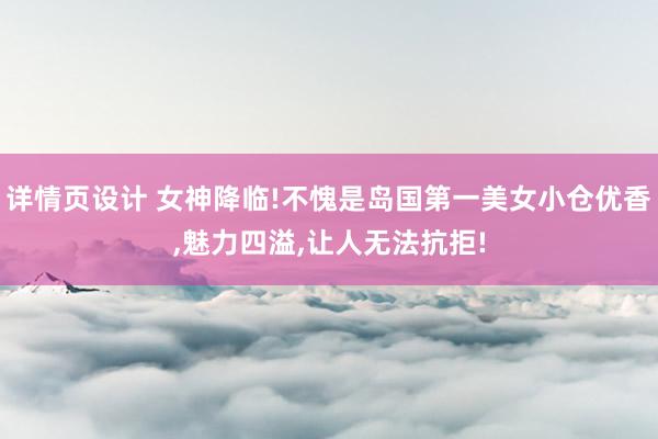 详情页设计 女神降临!不愧是岛国第一美女小仓优香,魅力四溢,让人无法抗拒!