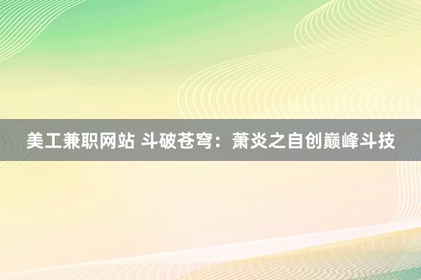 美工兼职网站 斗破苍穹：萧炎之自创巅峰斗技