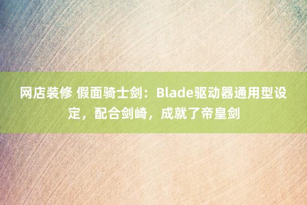 网店装修 假面骑士剑：Blade驱动器通用型设定，配合剑崎，成就了帝皇剑