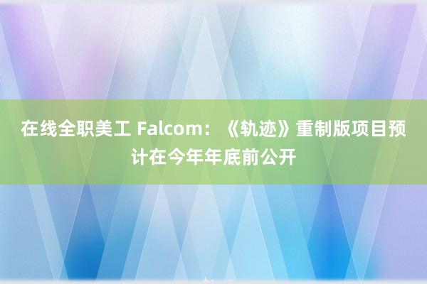 在线全职美工 Falcom：《轨迹》重制版项目预计在今年年底前公开