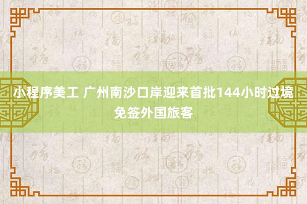 小程序美工 广州南沙口岸迎来首批144小时过境免签外国旅客